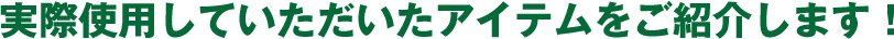 実際使用していただいたアイテムをご紹介します!
